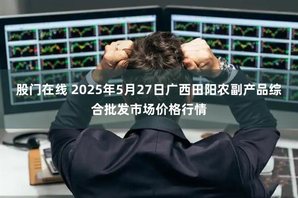 股门在线 2025年5月27日广西田阳农副产品综合批发市场价格行情