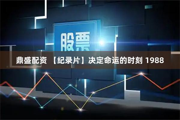 鼎盛配资 【纪录片】决定命运的时刻 1988