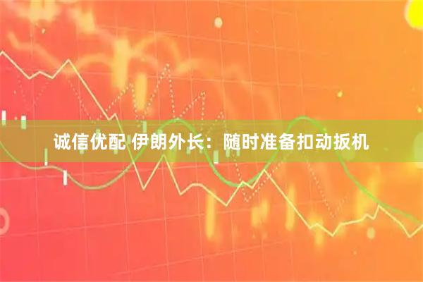 诚信优配 伊朗外长：随时准备扣动扳机