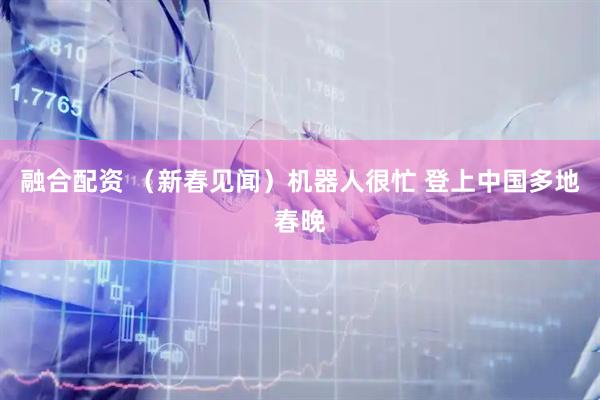 融合配资 （新春见闻）机器人很忙 登上中国多地春晚