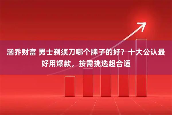 涵乔财富 男士剃须刀哪个牌子的好？十大公认最好用爆款，按需挑选超合适