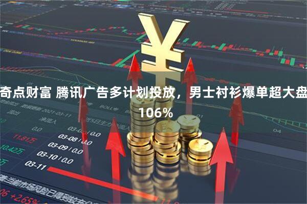 奇点财富 腾讯广告多计划投放，男士衬衫爆单超大盘 106%