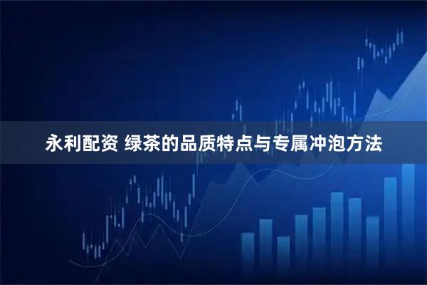 永利配资 绿茶的品质特点与专属冲泡方法