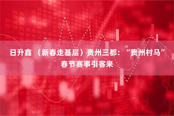 日升鑫 （新春走基层）贵州三都：“贵州村马”春节赛事引客来
