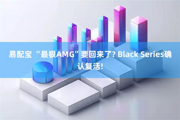 易配宝 “最狠AMG”要回来了? Black Series确认复活!