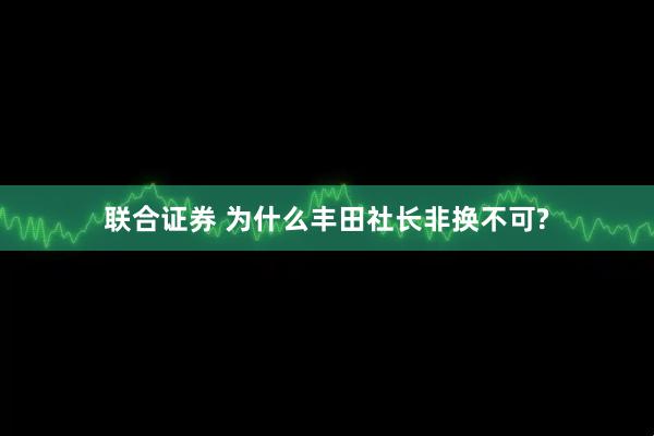 联合证券 为什么丰田社长非换不可?