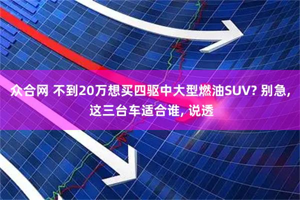 众合网 不到20万想买四驱中大型燃油SUV? 别急, 这三台车适合谁, 说透