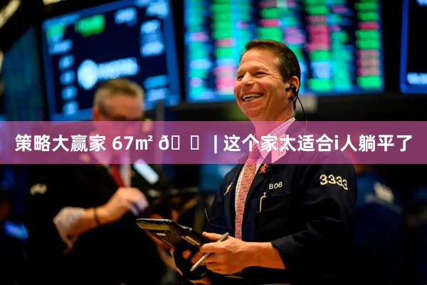 策略大赢家 67㎡ 🏠| 这个家太适合i人躺平了