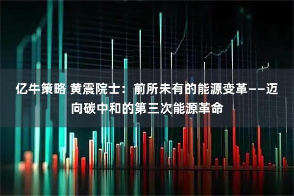 亿牛策略 黄震院士：前所未有的能源变革——迈向碳中和的第三次能源革命
