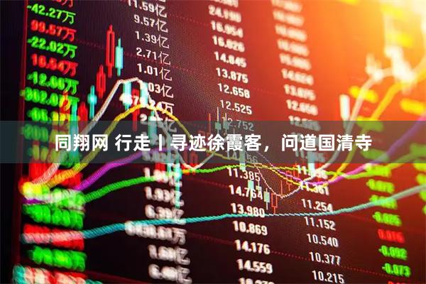 同翔网 行走丨寻迹徐霞客，问道国清寺