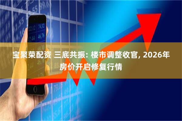宝聚荣配资 三底共振: 楼市调整收官, 2026年房价开启修复行情