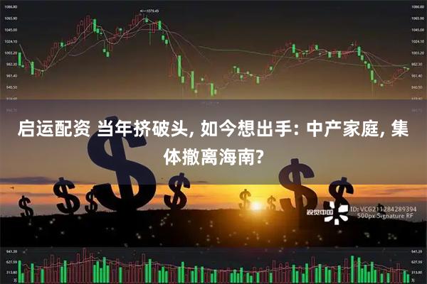 启运配资 当年挤破头, 如今想出手: 中产家庭, 集体撤离海南?