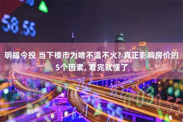 明福今投 当下楼市为啥不温不火? 真正影响房价的5个因素, 看完就懂了