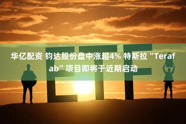 华亿配资 钧达股份盘中涨超4% 特斯拉“Terafab”项目即将于近期启动