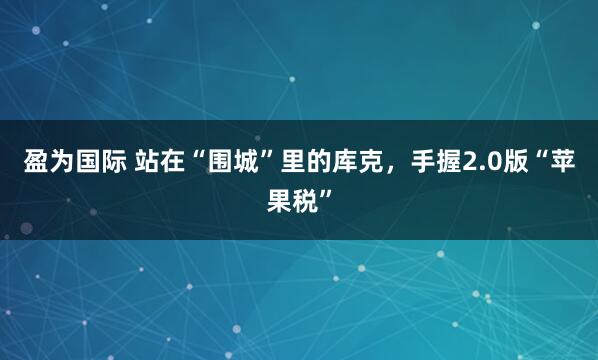 盈为国际 站在“围城”里的库克，手握2.0版“苹果税”