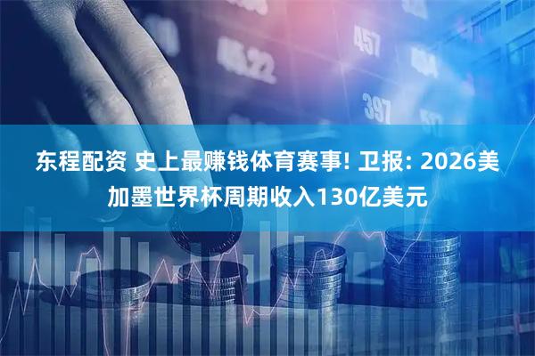 东程配资 史上最赚钱体育赛事! 卫报: 2026美加墨世界杯周期收入130亿美元