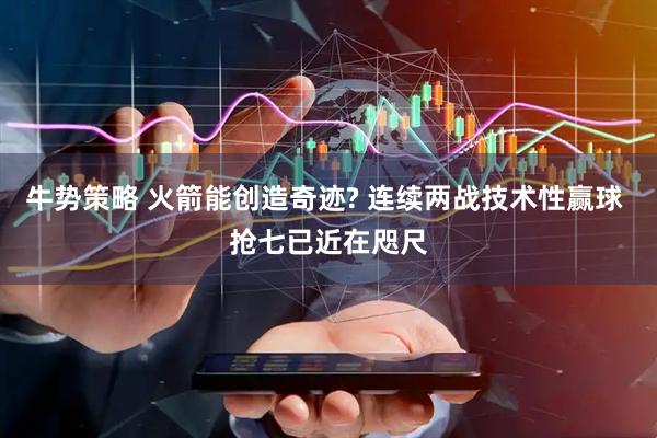 牛势策略 火箭能创造奇迹? 连续两战技术性赢球 抢七已近在咫尺