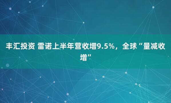 丰汇投资 雷诺上半年营收增9.5%，全球“量减收增”