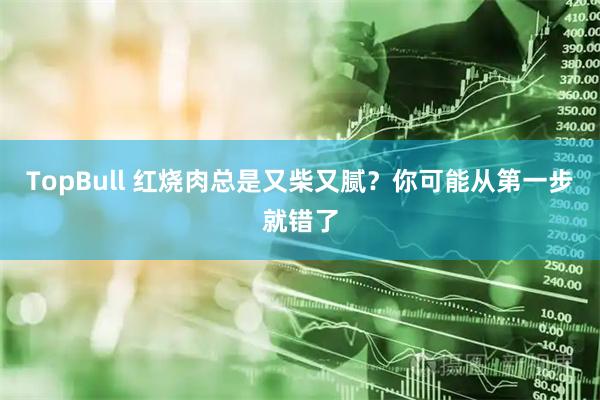 TopBull 红烧肉总是又柴又腻？你可能从第一步就错了